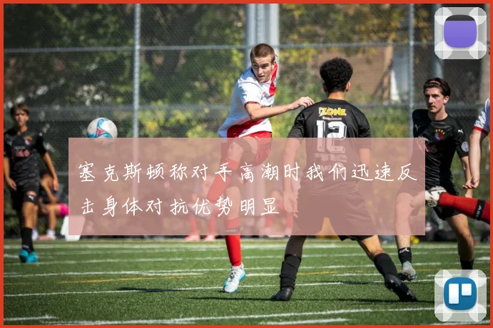 塞克斯顿称对手高潮时我们迅速反击身体对抗优势明显