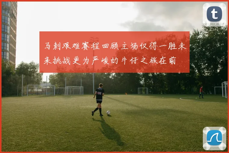 马刺艰难赛程回顾主场仅得一胜未来挑战更为严峻的牛仔之旅在前