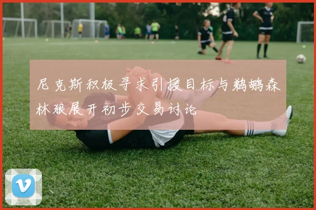 尼克斯积极寻求引援目标与鹈鹕森林狼展开初步交易讨论