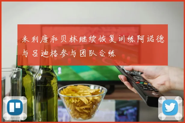 米利唐和贝林继续恢复训练阿诺德与吕迪格参与团队合练